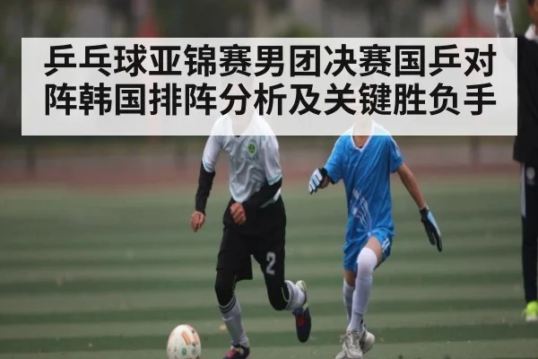 乒乓球亚锦赛男团决赛国乒对阵韩国排阵分析及关键胜负手
