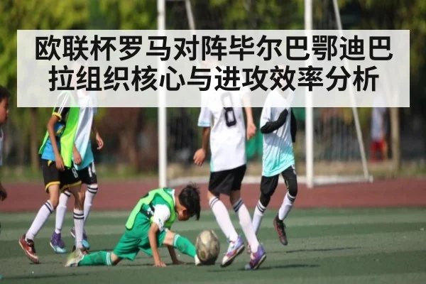 欧联杯罗马对阵毕尔巴鄂迪巴拉组织核心与进攻效率分析