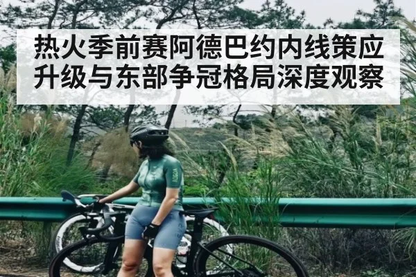 热火季前赛阿德巴约内线策应升级与东部争冠格局深度观察